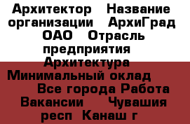 Архитектор › Название организации ­ АрхиГрад, ОАО › Отрасль предприятия ­ Архитектура › Минимальный оклад ­ 45 000 - Все города Работа » Вакансии   . Чувашия респ.,Канаш г.